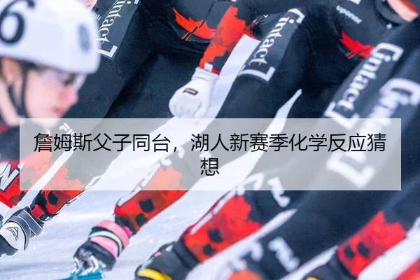 詹姆斯父子同台，湖人新赛季化学反应猜想