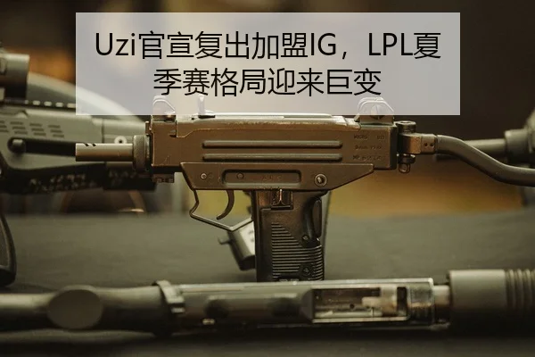 Uzi官宣复出加盟IG，LPL夏季赛格局迎来巨变